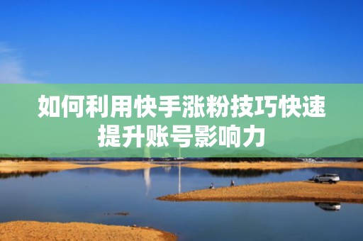 如何利用快手涨粉技巧快速提升账号影响力