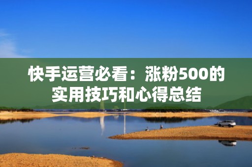 快手运营必看：涨粉500的实用技巧和心得总结