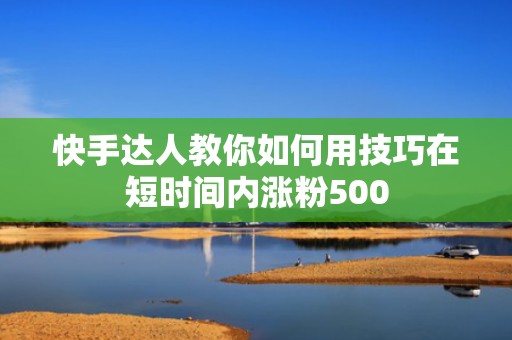 快手达人教你如何用技巧在短时间内涨粉500