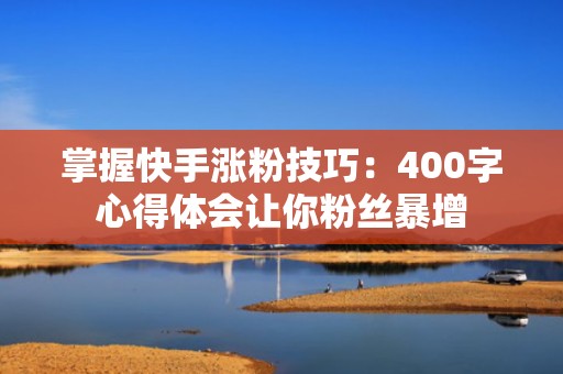掌握快手涨粉技巧：400字心得体会让你粉丝暴增