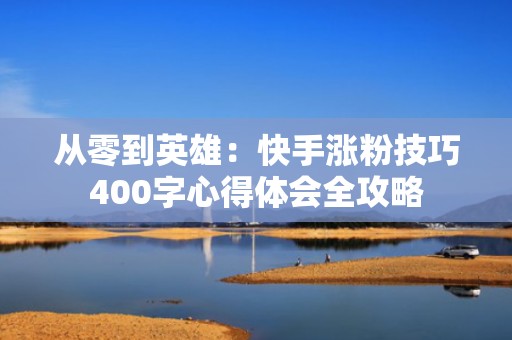 从零到英雄：快手涨粉技巧400字心得体会全攻略