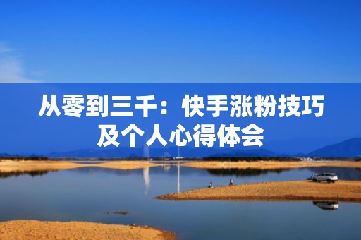 从零到三千：快手涨粉技巧及个人心得体会