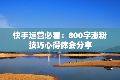快手运营必看：800字涨粉技巧心得体会分享