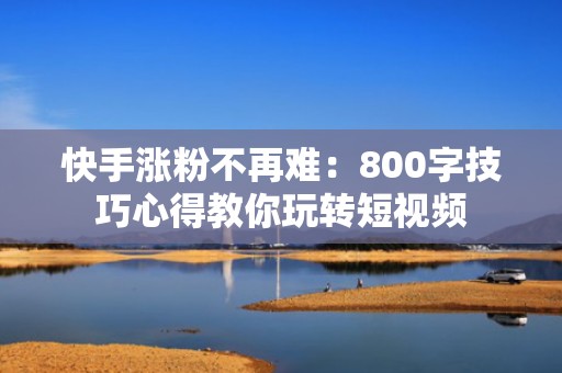 快手涨粉不再难：800字技巧心得教你玩转短视频