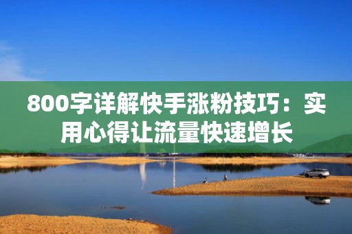 800字详解快手涨粉技巧：实用心得让流量快速增长