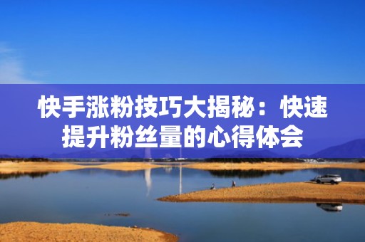 快手涨粉技巧大揭秘：快速提升粉丝量的心得体会