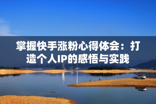 掌握快手涨粉心得体会：打造个人IP的感悟与实践