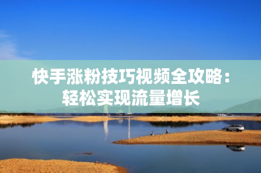 快手涨粉技巧视频全攻略：轻松实现流量增长