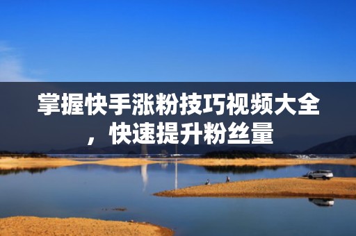 掌握快手涨粉技巧视频大全，快速提升粉丝量