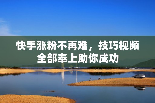 快手涨粉不再难，技巧视频全部奉上助你成功