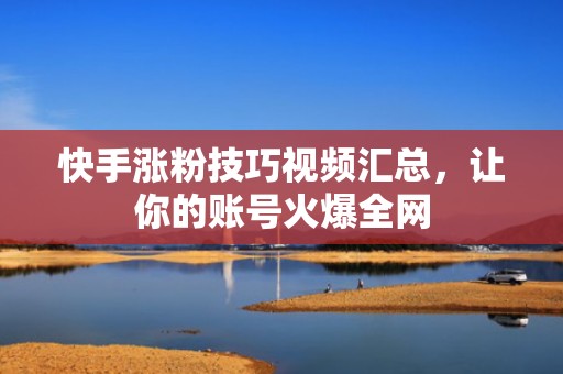 快手涨粉技巧视频汇总，让你的账号火爆全网