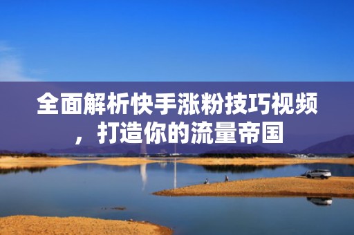 全面解析快手涨粉技巧视频，打造你的流量帝国