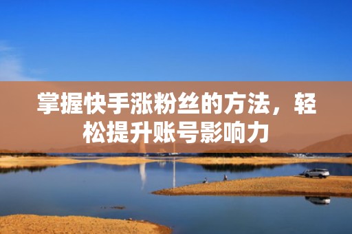 掌握快手涨粉丝的方法，轻松提升账号影响力