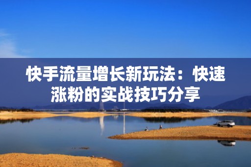 快手流量增长新玩法：快速涨粉的实战技巧分享