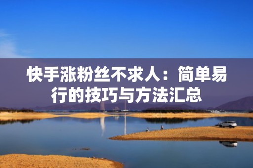 快手涨粉丝不求人：简单易行的技巧与方法汇总