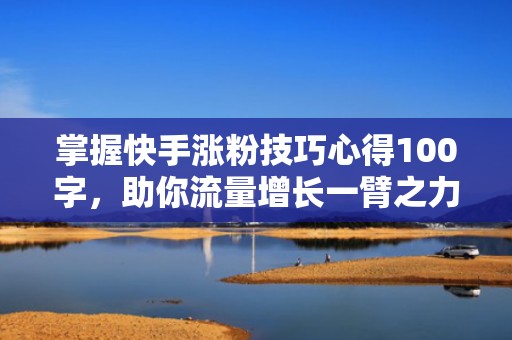掌握快手涨粉技巧心得100字，助你流量增长一臂之力