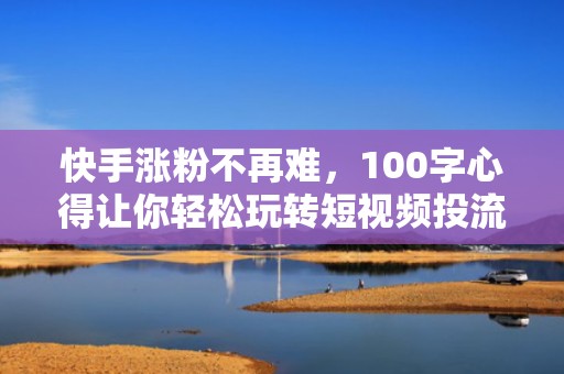 快手涨粉不再难，100字心得让你轻松玩转短视频投流