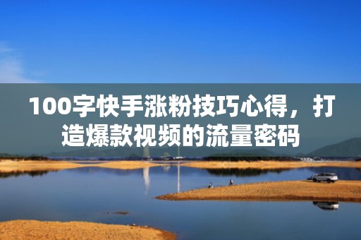 100字快手涨粉技巧心得，打造爆款视频的流量密码