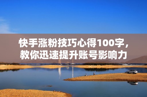 快手涨粉技巧心得100字，教你迅速提升账号影响力