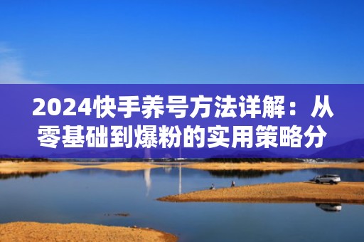2024快手养号方法详解：从零基础到爆粉的实用策略分享