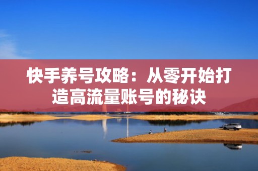 快手养号攻略：从零开始打造高流量账号的秘诀