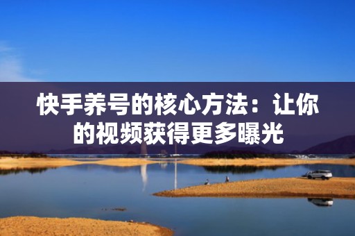 快手养号的核心方法：让你的视频获得更多曝光