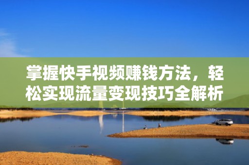掌握快手视频赚钱方法，轻松实现流量变现技巧全解析