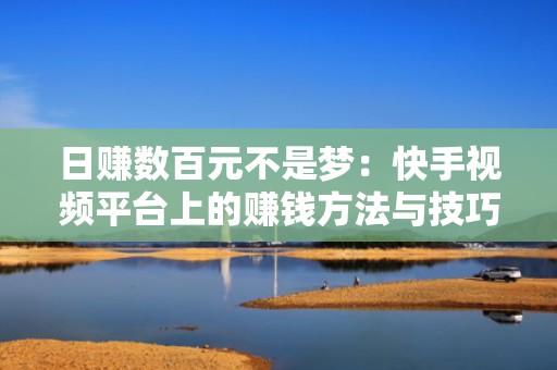 日赚数百元不是梦：快手视频平台上的赚钱方法与技巧指南