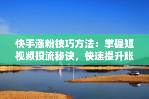 快手涨粉技巧方法：掌握短视频投流秘诀，快速提升账号粉丝量