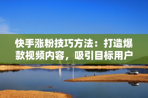 快手涨粉技巧方法：打造爆款视频内容，吸引目标用户主动关注