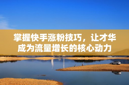 掌握快手涨粉技巧，让才华成为流量增长的核心动力