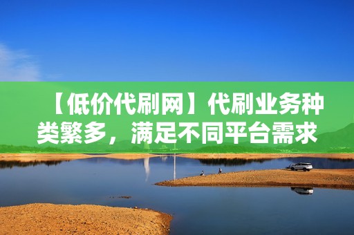 【低价代刷网】代刷业务种类繁多,满足不同平台需求 【低价代刷网】代刷业务种类繁多,满足不同平台需求