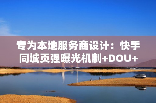 专为本地服务商设计：快手同城页强曝光机制+DOU+协同投放，让粉丝增长提速2.3倍