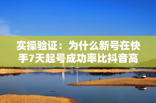 实操验证:为什么新号在快手7天起号成功率比抖音高42%? 实操验证:为什么新号在快手7天起号成功率比抖音高42%?