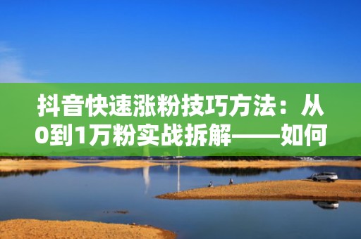 抖音快速涨粉技巧方法：从0到1万粉实战拆解——如何用科学投流替代盲目发视频，效率提升3倍+