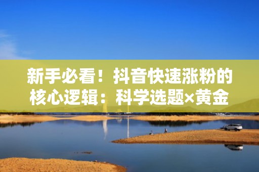 新手必看！抖音快速涨粉的核心逻辑：科学选题×黄金3秒×投流放大，流量增长效率提升300%