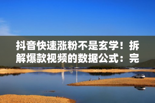 抖音快速涨粉不是玄学！拆解爆款视频的数据公式：完播率×互动率×投流ROI，让每一分钱都撬动真实增长