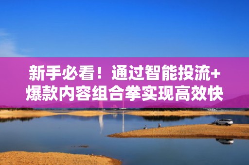 新手必看！通过智能投流+爆款内容组合拳实现高效快速涨粉