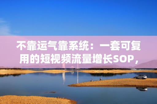 不靠运气靠系统：一套可复用的短视频流量增长SOP，让涨粉稳定又高效