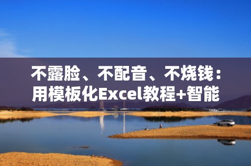 不露脸、不配音、不烧钱：用模板化Excel教程+智能字幕+黄金3秒开场，实现低成本高效涨粉