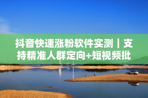 抖音快速涨粉软件实测｜支持精准人群定向+短视频批量投流，7天突破10万播放