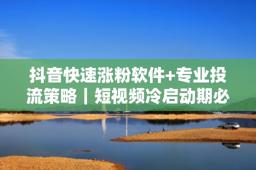 抖音快速涨粉软件+专业投流策略｜短视频冷启动期必备的智能起号加速器