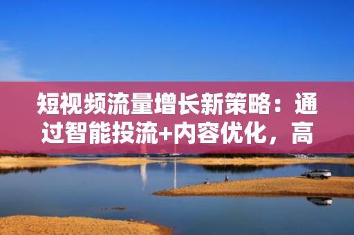 短视频流量增长新策略：通过智能投流+内容优化，高效达成1万粉丝里程碑