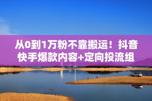 从0到1万粉不靠搬运！抖音快手爆款内容+定向投流组合打法全解析