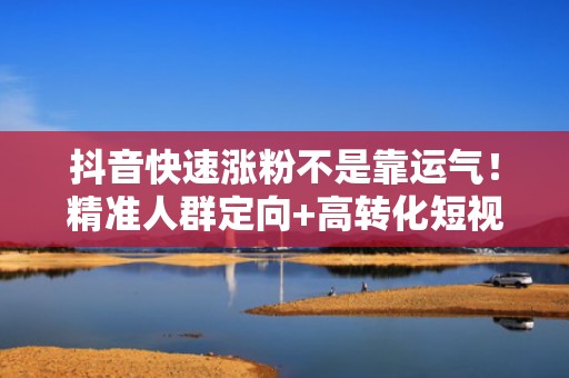 抖音快速涨粉不是靠运气！精准人群定向+高转化短视频投流组合策略