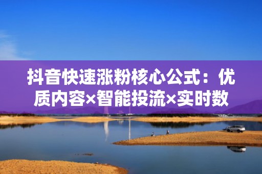 抖音快速涨粉核心公式：优质内容×智能投流×实时数据优化=持续自然流量增长