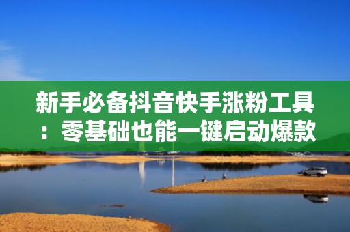 新手必备抖音快手涨粉工具：零基础也能一键启动爆款内容投放与精准涨粉计划