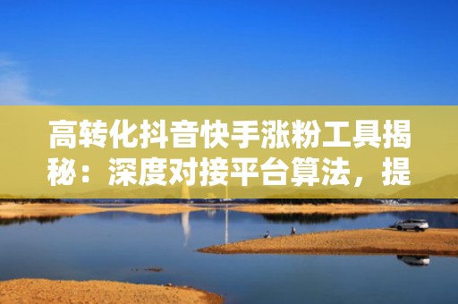 高转化抖音快手涨粉工具揭秘：深度对接平台算法，提升完播率与关注率双指标