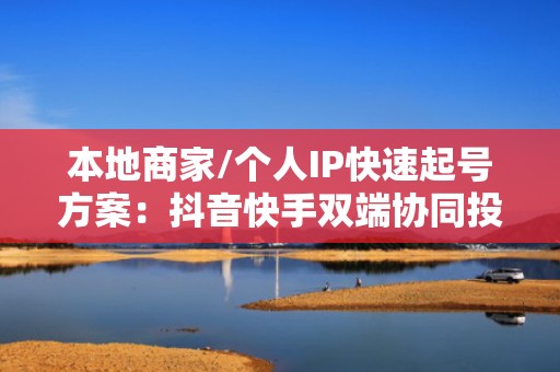 本地商家/个人IP快速起号方案：抖音快手双端协同投流，7天实现稳定涨粉与线索转化