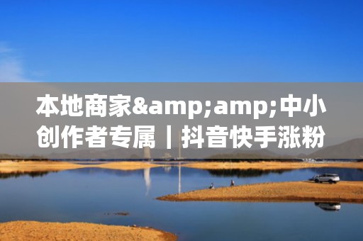 本地商家&amp;中小创作者专属｜抖音快手涨粉后台提供低成本高曝光投流方案，7天快速起量